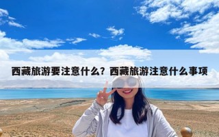 西藏旅游要注意什么？西藏旅游注意什么事項