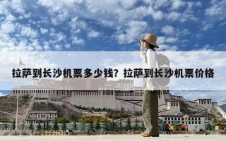 拉薩到長沙機票多少錢？拉薩到長沙機票價格