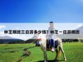 林芝跟團(tuán)三日游多少錢？林芝一日游跟團(tuán)