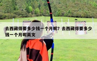 去西藏得要多少錢(qián)一個(gè)月呢？去西藏得要多少錢(qián)一個(gè)月呢英文