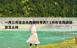 一月二月適合去西藏嗎冬天？1月份去西藏旅游怎么樣