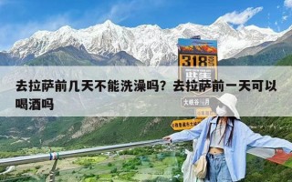 去拉薩前幾天不能洗澡嗎？去拉薩前一天可以喝酒嗎