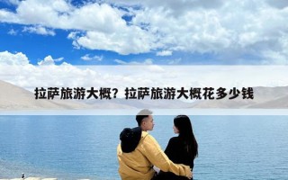 拉薩旅游大概？拉薩旅游大概花多少錢