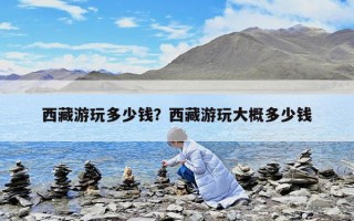 西藏游玩多少錢？西藏游玩大概多少錢
