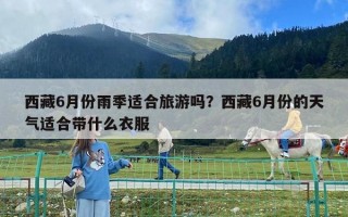 西藏6月份雨季適合旅游嗎？西藏6月份的天氣適合帶什么衣服