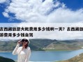 去西藏旅游大概費用多少錢啊一天？去西藏旅游費用多少錢自駕