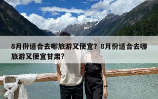 8月份適合去哪旅游又便宜？8月份適合去哪旅游又便宜甘肅?