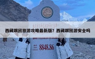西藏跟團(tuán)旅游攻略最新版？西藏跟團(tuán)游安全嗎
