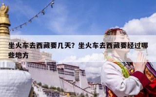 坐火車去西藏要幾天？坐火車去西藏要經過哪些地方