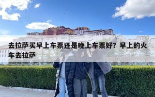 去拉薩買早上車票還是晚上車票好？早上的火車去拉薩
