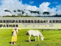 北京到拉薩火車線路圖及沿途山水？北京到拉薩火車時間表