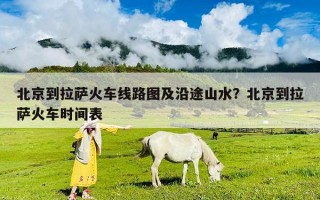 北京到拉薩火車線路圖及沿途山水？北京到拉薩火車時間表