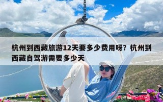 杭州到西藏旅游12天要多少費用呀？杭州到西藏自駕游需要多少天