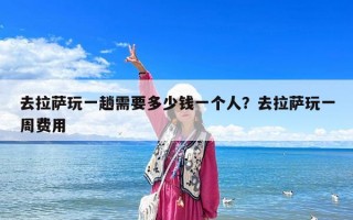 去拉薩玩一趟需要多少錢一個人？去拉薩玩一周費用