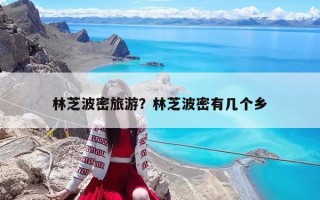 林芝波密旅游？林芝波密有幾個鄉