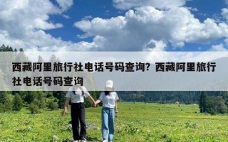西藏阿里旅行社電話號(hào)碼查詢？西藏阿里旅行社電話號(hào)碼查詢