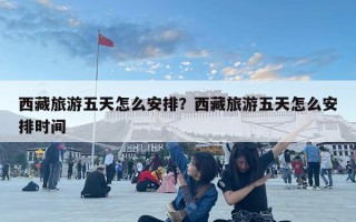 西藏旅游五天怎么安排？西藏旅游五天怎么安排時間