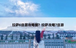 拉薩6日游攻略圖？拉薩攻略7日游