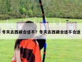 冬天去西藏合適不？冬天去西藏合適不合適