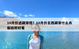 10月份進藏穿搭？10月份去西藏穿什么衣服拍照好看