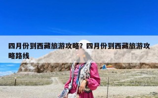四月份到西藏旅游攻略？四月份到西藏旅游攻略路線
