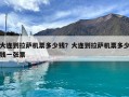 大連到拉薩機(jī)票多少錢？大連到拉薩機(jī)票多少錢一張票
