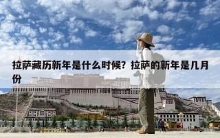 拉薩藏歷新年是什么時候？拉薩的新年是幾月份