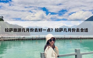 拉薩旅游幾月份去好一點(diǎn)？拉薩幾月份去合適