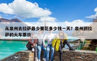 從泉州去拉薩最少要花多少錢一天？泉州到拉薩的火車票價