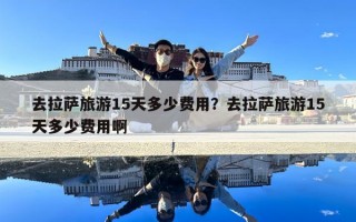 去拉薩旅游15天多少費(fèi)用？去拉薩旅游15天多少費(fèi)用啊