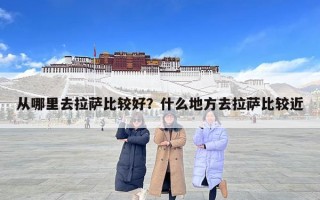 從哪里去拉薩比較好？什么地方去拉薩比較近