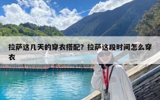 拉薩這幾天的穿衣搭配？拉薩這段時間怎么穿衣