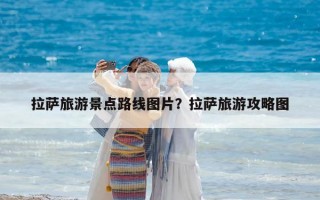 拉薩旅游景點路線圖片？拉薩旅游攻略圖