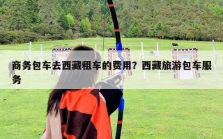商務包車去西藏租車的費用？西藏旅游包車服務