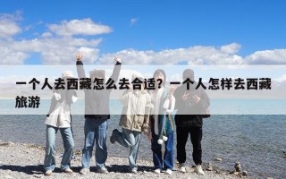一個人去西藏怎么去合適？一個人怎樣去西藏旅游