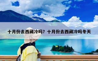 十月份去西藏冷嗎？十月份去西藏冷嗎冬天