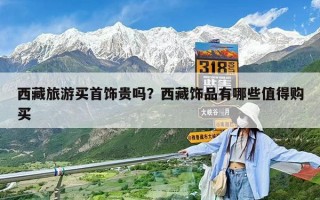 西藏旅游買首飾貴嗎？西藏飾品有哪些值得購買