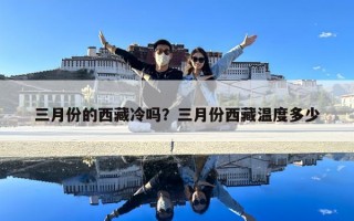三月份的西藏冷嗎？三月份西藏溫度多少