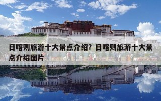 日喀則旅游十大景點介紹？日喀則旅游十大景點介紹圖片