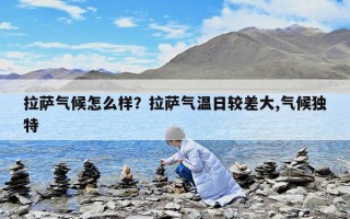 拉薩氣候怎么樣？拉薩氣溫日較差大,氣候獨特