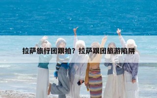 拉薩旅行團跟拍？拉薩跟團旅游陷阱