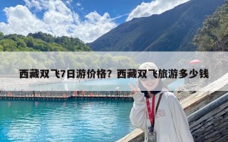 西藏雙飛7日游價格?西藏雙飛旅游多少錢 西藏雙飛7日游價格?西藏雙飛旅游多少錢
