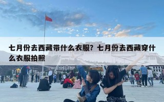 七月份去西藏帶什么衣服？七月份去西藏穿什么衣服拍照