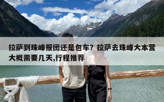 拉薩到珠峰報團還是包車？拉薩去珠峰大本營大概需要幾天,行程推薦