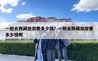 一般去西藏旅游要多少錢？一般去西藏旅游要多少錢呢