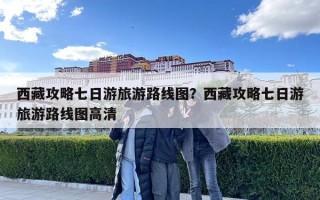 西藏攻略七日游旅游路線圖？西藏攻略七日游旅游路線圖高清