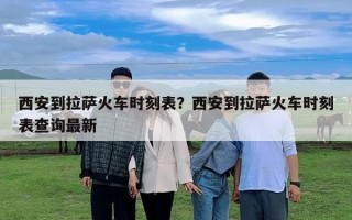 西安到拉薩火車時(shí)刻表？西安到拉薩火車時(shí)刻表查詢最新