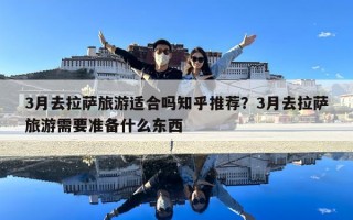 3月去拉薩旅游適合嗎知乎推薦？3月去拉薩旅游需要準備什么東西