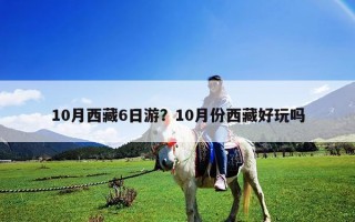10月西藏6日游？10月份西藏好玩嗎