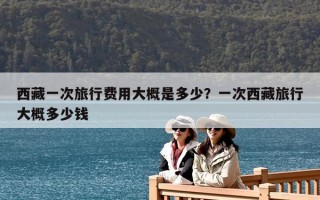 西藏一次旅行費用大概是多少？一次西藏旅行大概多少錢